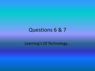 Questions 6 & 7 Learning's Of Technology... 