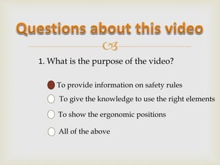 
1. What is the purpose of the video?
To provide information on safety rules
To give the knowledge to use the right eleme...
