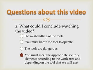 
2. What could I conclude watching
the video?
The mishandling of the tools
You must know the tool to operate
The tools ar...