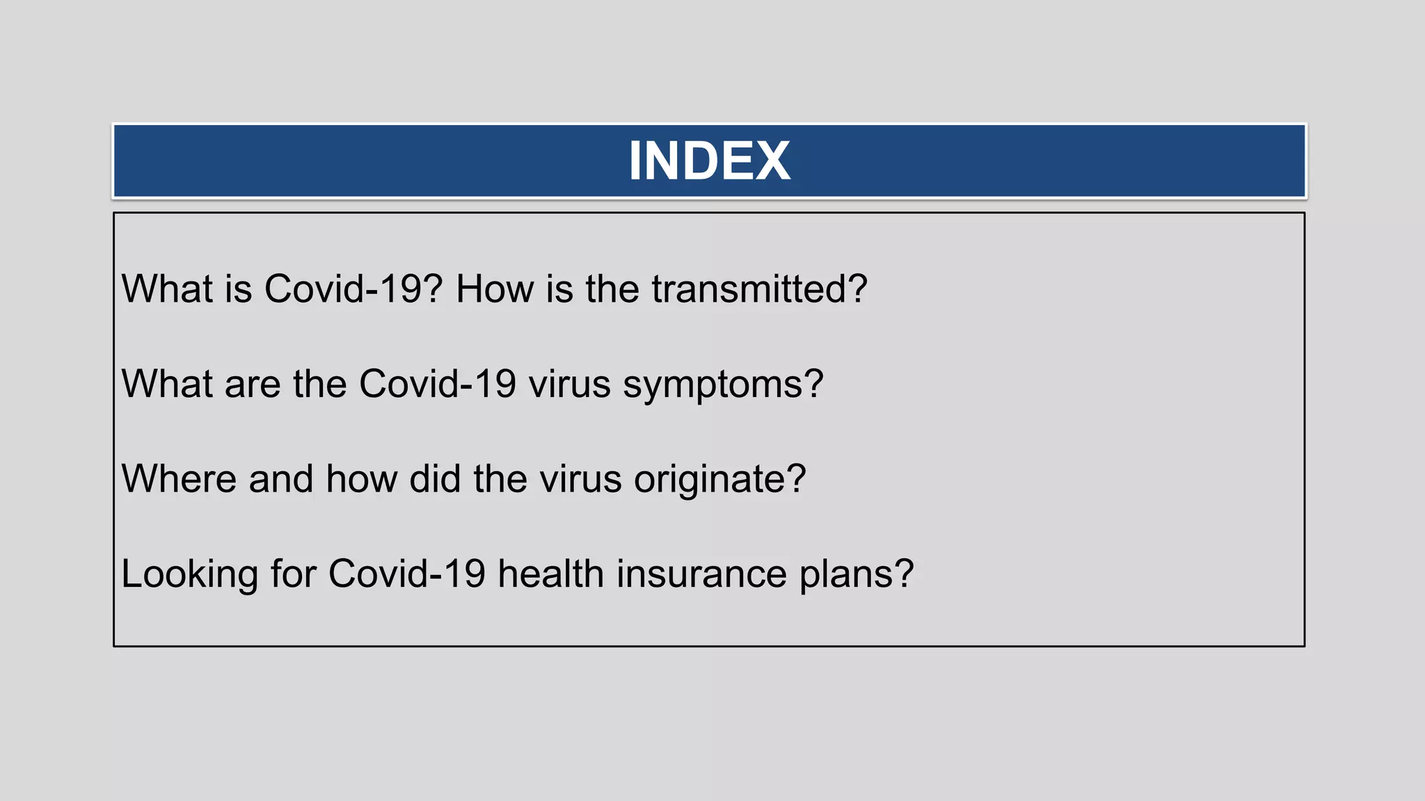 What is Covid-19? How is the transmitted?
What are the Covid-19 virus symptoms?
Where and how did the virus originate?
Looking for Covid-19 health insurance plans?
INDEX
 
