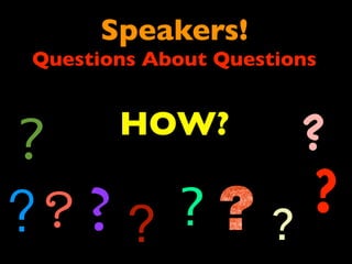 Speakers! 
Questions About Questions 
? HOW? 
? 
? ? 
? ? ? ? 
? 
 