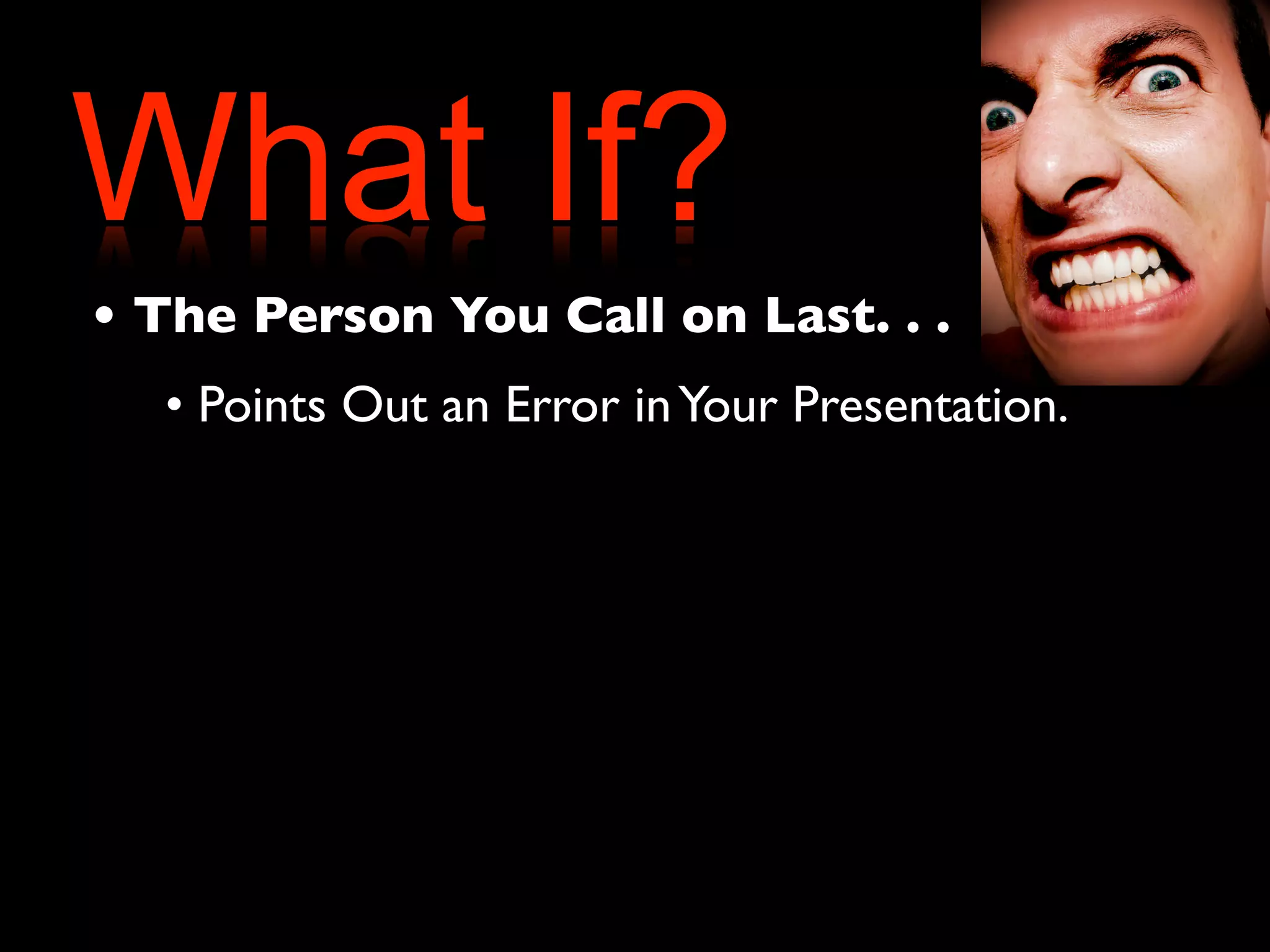 What If? 
• The Person You Call on Last. . . 
• Points Out an Error in Your Presentation. 
 