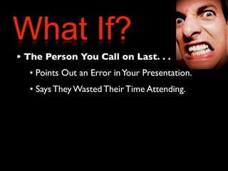 What If? 
• The Person You Call on Last. . . 
• Points Out an Error in Your Presentation. 
• Says They Wasted Their Time Attending. 
 