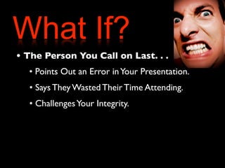 What If? 
• The Person You Call on Last. . . 
• Points Out an Error in Your Presentation. 
• Says They Wasted Their Time Attending. 
• Challenges Your Integrity. 
 