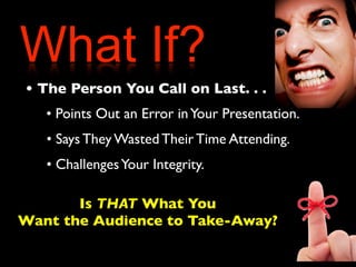 What If? 
• The Person You Call on Last. . . 
• Points Out an Error in Your Presentation. 
• Says They Wasted Their Time Attending. 
• Challenges Your Integrity. 
Is THAT What You 
Want the Audience to Take-Away? 
 