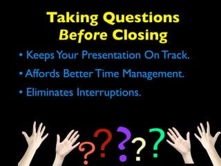 Taking Questions 
Before Closing 
• Keeps Your Presentation On Track. 
• Affords Better Time Management. 
????? 
• Eliminates Interruptions. 
 