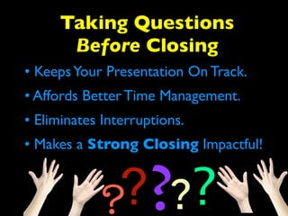 Taking Questions 
Before Closing 
• Keeps Your Presentation On Track. 
• Affords Better Time Management. 
• Eliminates Interruptions. 
• Makes a Strong Closing Impactful! 
????? 
 