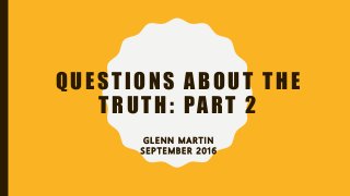 QUESTIONS ABOUT THE
TRUTH: PART 2
G L E N N M A R T I N
S E P T E M B E R 2 0 1 6
 