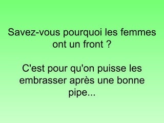 Savez-vous pourquoi les femmes ont un front ? C'est pour qu'on puisse les embrasser après une bonne pipe... 