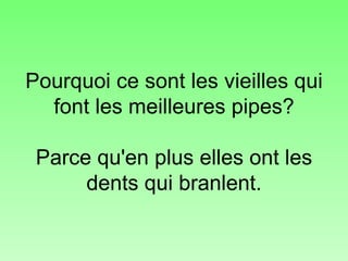 Pourquoi ce sont les vieilles qui font les meilleures pipes? Parce qu'en plus elles ont les dents qui branlent. 