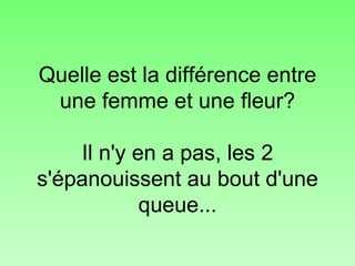 Quelle est la différence entre une femme et une fleur? Il n'y en a pas, les 2 s'épanouissent au bout d'une queue... 