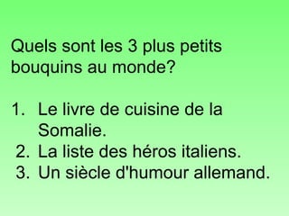 Quels sont les 3 plus petits bouquins au monde? 1. Le livre de cuisine de la Somalie.  2. La liste des héros italiens.  3. Un siècle d'humour allemand. 