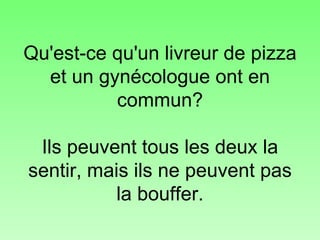Qu'est-ce qu'un livreur de pizza et un gynécologue ont en commun? Ils peuvent tous les deux la sentir, mais ils ne peuvent pas la bouffer. 
