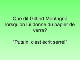 Que dit Gilbert Montagné lorsqu'on lui donne du papier de verre? "Putain, c'est écrit serré!" 