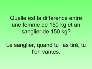 Quelle est la différence entre une femme de 150 kg et un sanglier de 150 kg? Le sanglier, quand tu l'as tiré, tu t'en vantes. 