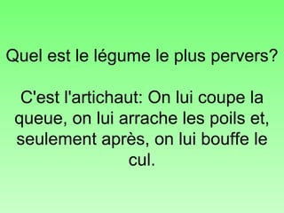 Quel est le légume le plus pervers? C'est l'artichaut: On lui coupe la queue, on lui arrache les poils et, seulement après, on lui bouffe le cul. 
