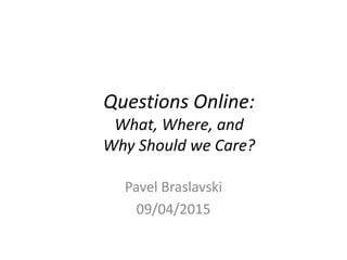 Questions Online:
What, Where, and
Why Should we Care?
Pavel Braslavski
09/04/2015
 