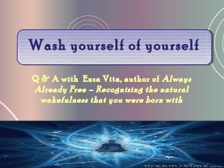 Q & A with Enza Vita, author of Always
Already Free – Recognizing the natural
wakefulness that you were born with
Wash yourself of yourselfWash yourself of yourself
 
