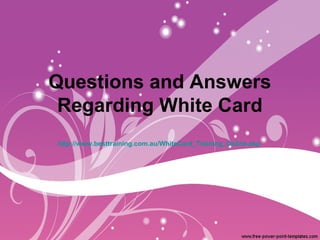 Questions and Answers
 Regarding White Card
http://www.besttraining.com.au/WhiteCard_Training_Online.asp
 