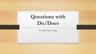 Questions with
Do/Does
By: Paola Velez Aliaga
 
