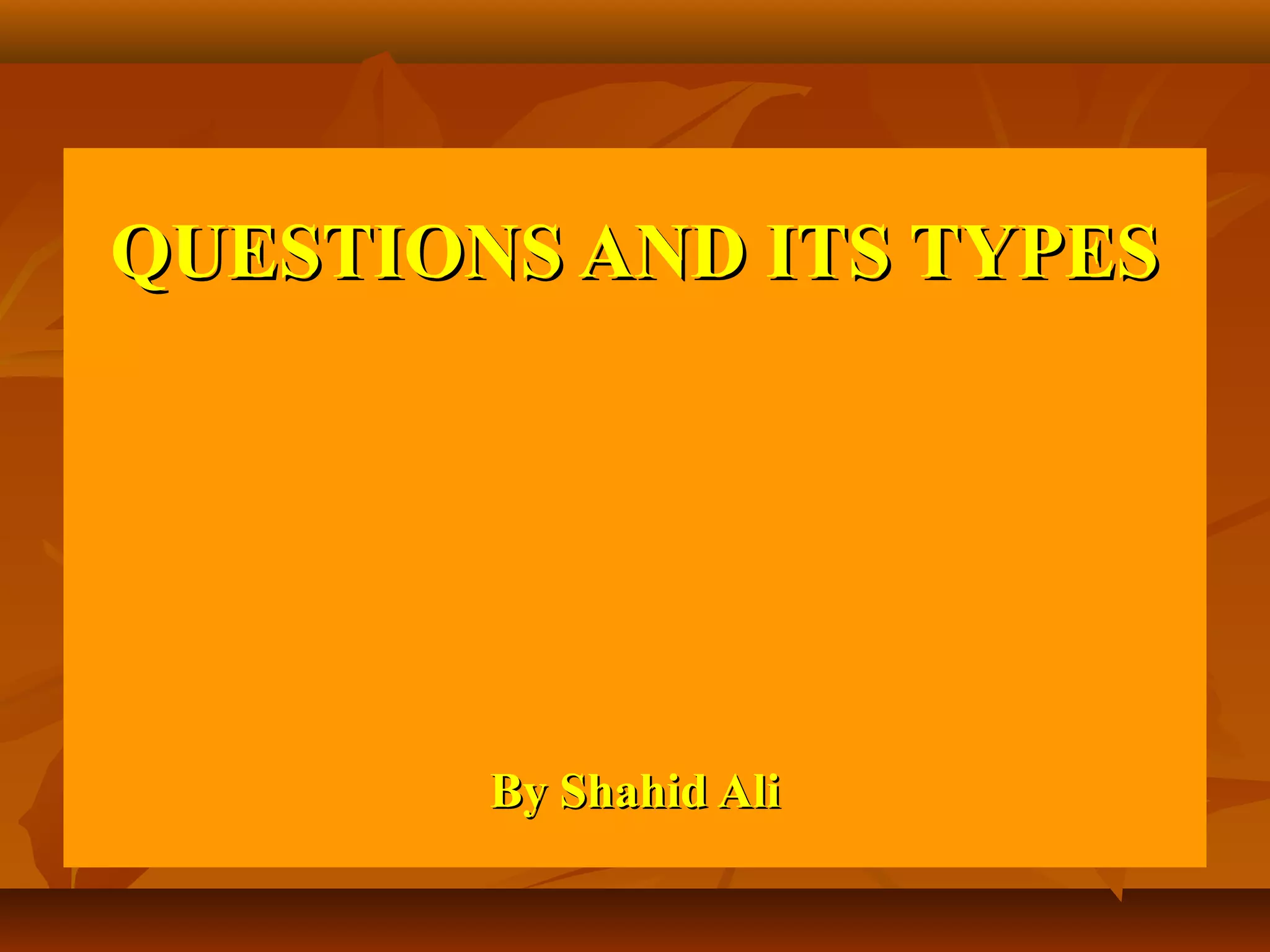 QUESTIONS AND ITS TYPES




        By Shahid Ali
 
