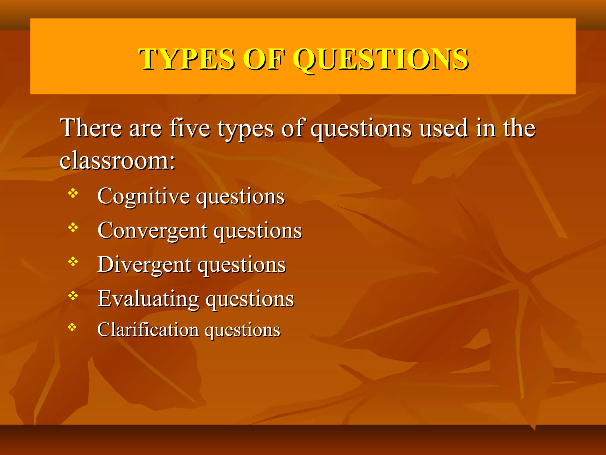 TYPES OF QUESTIONS

There are five types of questions used in the
classroom:
   Cognitive questions
   Convergent questions
   Divergent questions
   Evaluating questions
   Clarification questions
 