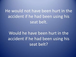 He would not have been hurt in the
accident if he had been using his
seat belt.
Would he have been hurt in the
accident if he had been using his
seat belt?

 