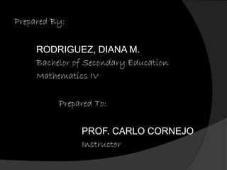 Prepared By: 
RODRIGUEZ, DIANA M. 
Bachelor of Secondary Education 
Mathematics IV 
Prepared To: 
PROF. CARLO CORNEJO 
Instructor 
 