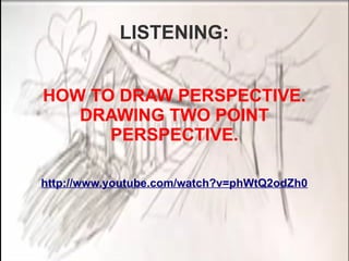 LISTENING:
HOW TO DRAW PERSPECTIVE.
DRAWING TWO POINT
PERSPECTIVE.
http://www.youtube.com/watch?v=phWtQ2odZh0

 