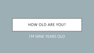 HOW OLD ARE YOU?
I’M NINE YEARS OLD
 