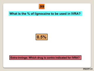 What is the % of lignocaine to be used in IVRA?
0.5%
Extra-innings: Which drug is contra indicated for IVRA?
99
PREPP-19
 