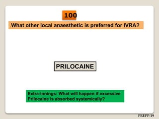 .What other local anaesthetic is preferred for IVRA?
PRILOCAINE
Extra-innings: What will happen if excessive
Prilocaine is absorbed systemically?
100
PREPP-19
 