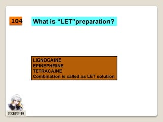 What is “LET”preparation?
LIGNOCAINE
EPINEPHRINE
TETRACAINE
Combination is called as LET solution
104
PREPP-19
 