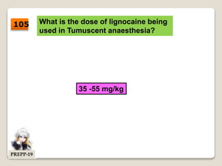 What is the dose of lignocaine being
used in Tumuscent anaesthesia?
35 -55 mg/kg
105
PREPP-19
 