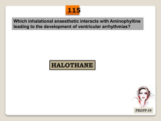 Which inhalational anaesthetic interacts with Aminophylline
leading to the development of ventricular arrhythmias?
HALOTHANE
115
PREPP-19
 