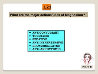 What are the major actions/uses of Magnesium?
 ANTICONVULSANT
 TOCOLYSIS
 SEDATIVE
 ANTI-HYPERTENSIVE
 BRONCHODILATOR
 ANTI-ARRHYTHMIC
121
PREPP-19
 