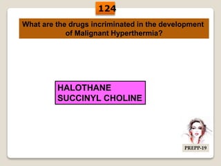 What are the drugs incriminated in the development
of Malignant Hyperthermia?
HALOTHANE
SUCCINYL CHOLINE
124
PREPP-19
 
