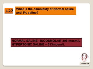 What is the osmolality of Normal saline
and 3% saline?
NORMAL SALINE –ISOOSMOLAR-308 mosm/L
HYPERTONIC SALINE – 513mosm/L
127
PREPP-19
 