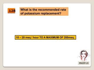 What is the recommended rate
of potassium replacement?
10 – 20 meq / hour TO A MAXIMUM OF 200meq.
128
PREPP-19
 