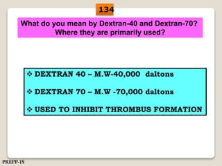 What do you mean by Dextran-40 and Dextran-70?
Where they are primarily used?
 DEXTRAN 40 – M.W-40,000 daltons
 DEXTRAN 70 – M.W -70,000 daltons
 USED TO INHIBIT THROMBUS FORMATION
134
PREPP-19
 