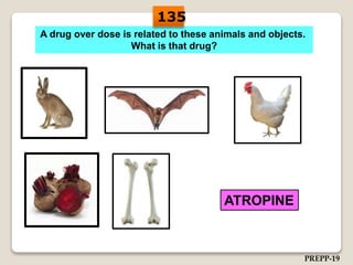A drug over dose is related to these animals and objects.
What is that drug?
ATROPINE
135
PREPP-19
 