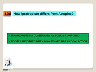 How Ipratropium differs from Atropine?
 IPRATROPIUM IS A QUATERNARY AMMONIUM COMPOUND.
 POORLY ABSORBED WHEN INHALED AND HAS A LOCAL ACTION
138
PREPP-19
 