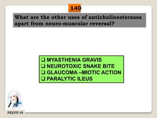 What are the other uses of anticholinesterases
apart from neuro-muscular reversal?
 MYASTHENIA GRAVIS
 NEUROTOXIC SNAKE BITE
 GLAUCOMA –MIOTIC ACTION
 PARALYTIC ILEUS
140
PREPP-19
 