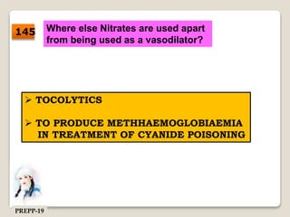 Where else Nitrates are used apart
from being used as a vasodilator?
 TOCOLYTICS
 TO PRODUCE METHHAEMOGLOBIAEMIA
IN TREATMENT OF CYANIDE POISONING
145
PREPP-19
 