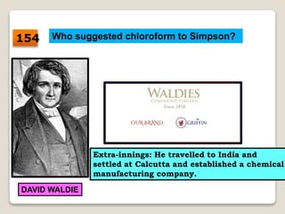 Who suggested chloroform to Simpson?
DAVID WALDIE
Extra-innings: He travelled to India and
settled at Calcutta and established a chemical
manufacturing company.
154
 