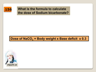 What is the formula to calculate
the dose of Sodium bicarbonate?
Dose of NaCO3 = Body weight x Base deficit x 0.3
156
PREPP-19
 