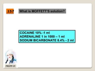 What is MOFFETT’S solution?
COCAINE 10% -1 ml
ADRENALINE 1 in 1000 – 1 ml
SODIUM BICARBONATE 8.4% - 2 ml
157
PREPP-19
 