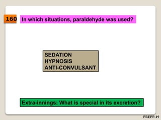 In which situations, paraldehyde was used?
SEDATION
HYPNOSIS
ANTI-CONVULSANT
Extra-innings: What is special in its excretion?
160
PREPP-19
 