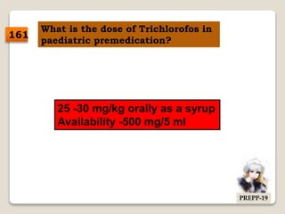 What is the dose of Trichlorofos in
paediatric premedication?
25 -30 mg/kg orally as a syrup
Availability -500 mg/5 ml
161
PREPP-19
 