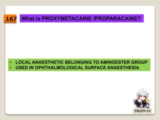 What is PROXYMETACAINE /PROPARACAINE?
• LOCAL ANAESTHETIC BELONGING TO AMINOESTER GROUP
• USED IN OPHTHALMOLOGICAL SURFACE ANAESTHESIA
167
PREPP-19
 